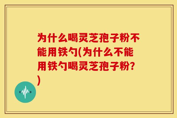 为什么喝灵芝孢子粉不能用铁勺(为什么不能用铁勺喝灵芝孢子粉?)