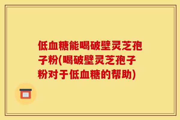 低血糖能喝破壁灵芝孢子粉(喝破壁灵芝孢子粉对于低血糖的帮助)