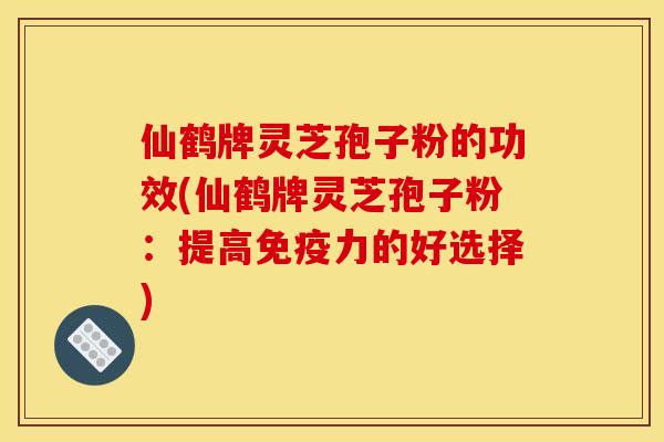 仙鹤牌灵芝孢子粉的功效(仙鹤牌灵芝孢子粉：提高免疫力的好选择)