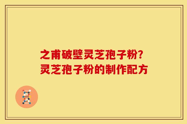 之甫破壁灵芝孢子粉？灵芝孢子粉的制作配方