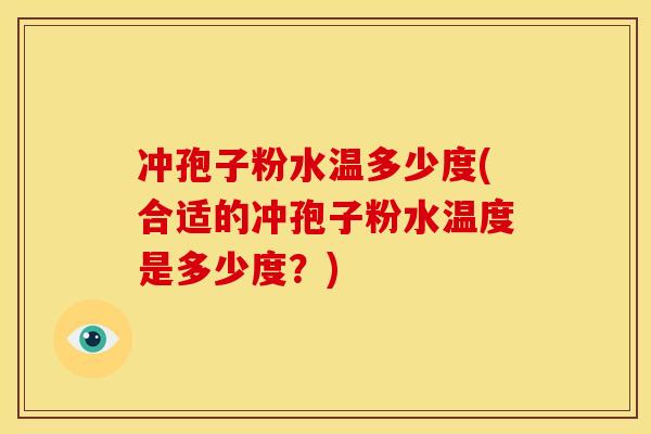 冲孢子粉水温多少度(合适的冲孢子粉水温度是多少度?)