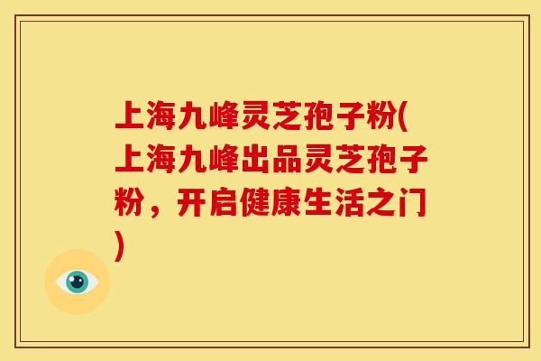 上海九峰灵芝孢子粉(上海九峰出品灵芝孢子粉，开启健康生活之门)