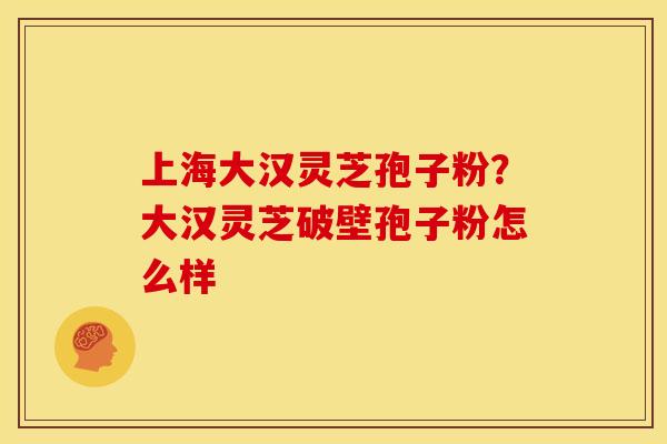 上海大汉灵芝孢子粉？大汉灵芝破壁孢子粉怎么样