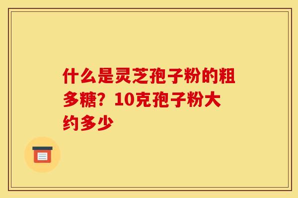 什么是灵芝孢子粉的粗多糖?10克孢子粉大约多少