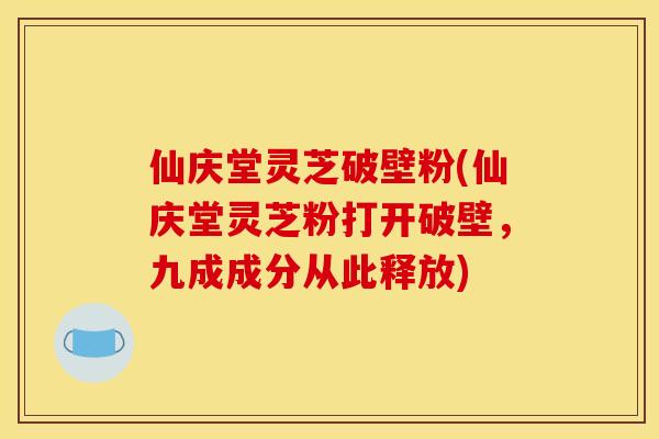 仙庆堂灵芝破壁粉(仙庆堂灵芝粉打开破壁,九成成分从此释放)