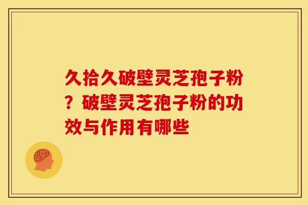 久拾久破壁灵芝孢子粉？破壁灵芝孢子粉的功效与作用有哪些