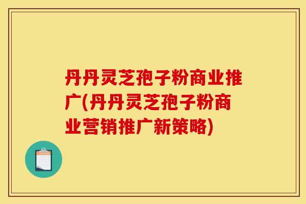 丹丹灵芝孢子粉商业推广(丹丹灵芝孢子粉商业营销推广新策略)