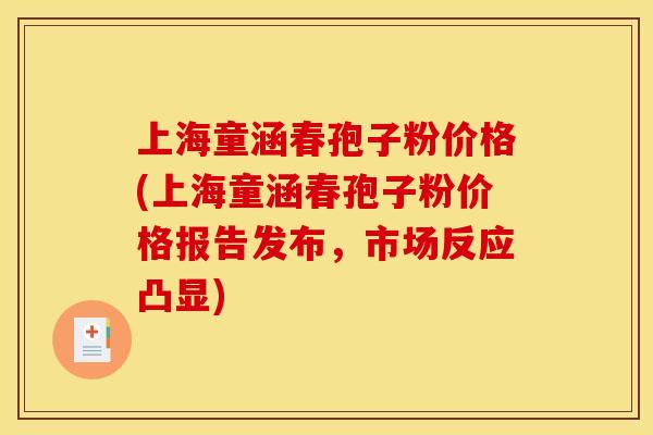 上海童涵春孢子粉价格(上海童涵春孢子粉价格报告发布,市场反应凸显)