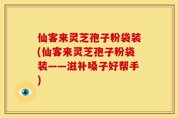 仙客来灵芝孢子粉袋装(仙客来灵芝孢子粉袋装——滋补嗓子好帮手)