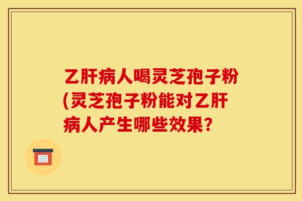 乙肝病人喝灵芝孢子粉(灵芝孢子粉能对乙肝病人产生哪些效果？