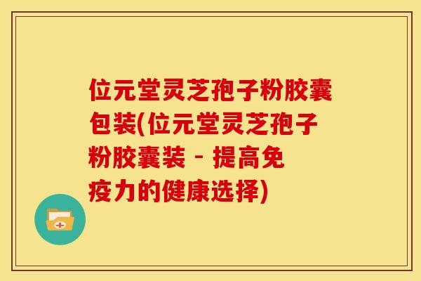 位元堂灵芝孢子粉胶囊包装(位元堂灵芝孢子粉胶囊装 - 提高免疫力的健康选择)