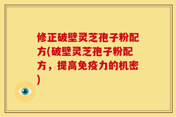 修正破壁灵芝孢子粉配方(破壁灵芝孢子粉配方，提高免疫力的机密)