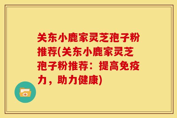 关东小鹿家灵芝孢子粉推荐(关东小鹿家灵芝孢子粉推荐：提高免疫力，助力健康)