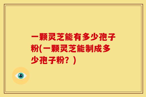 一颗灵芝能有多少孢子粉(一颗灵芝能制成多少孢子粉?)