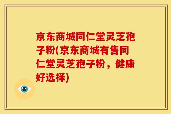 京东商城同仁堂灵芝孢子粉(京东商城有售同仁堂灵芝孢子粉，健康好选择)
