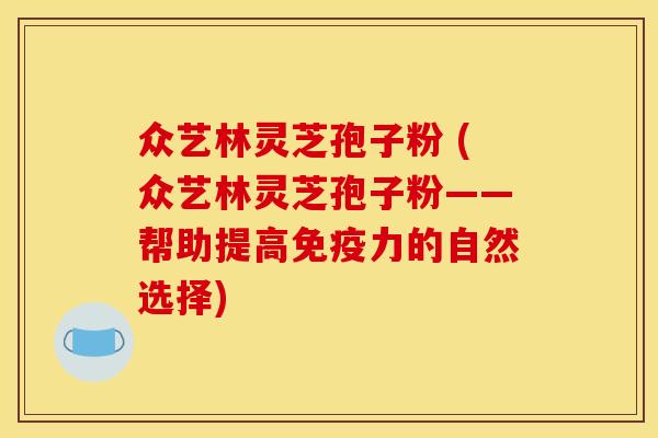众艺林灵芝孢子粉 (众艺林灵芝孢子粉——帮助提高免疫力的自然选择)