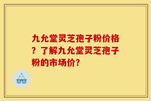 九允堂灵芝孢子粉价格?了解九允堂灵芝孢子粉的市场价?