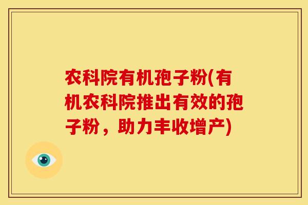 农科院有机孢子粉(有机农科院推出有效的孢子粉,助力丰收增产)