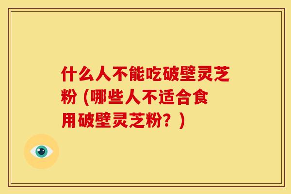 什么人不能吃破壁灵芝粉 (哪些人不适合食用破壁灵芝粉？)