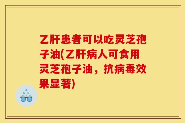 乙肝患者可以吃灵芝孢子油(乙肝病人可食用灵芝孢子油,抗病毒效果显著)