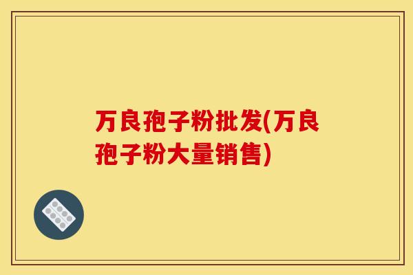 万良孢子粉批发(万良孢子粉大量销售)