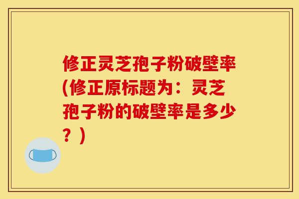 修正灵芝孢子粉破壁率(修正原标题为:灵芝孢子粉的破壁率是多少?)