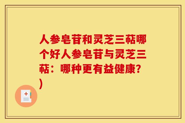 人参皂苷和灵芝三萜哪个好人参皂苷与灵芝三萜:哪种更有益健康?)