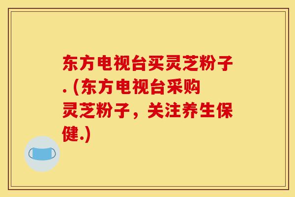 东方电视台买灵芝粉子. (东方电视台采购灵芝粉子,关注养生保健.)
