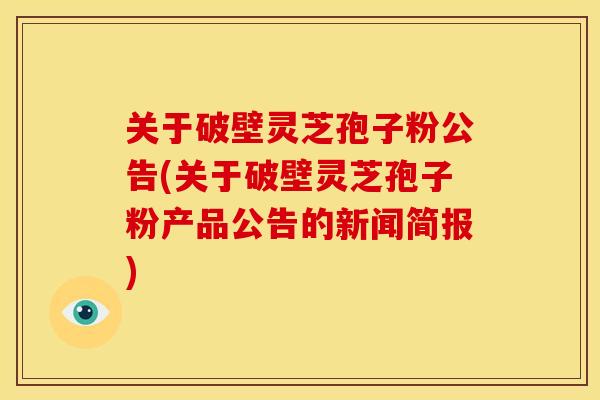 关于破壁灵芝孢子粉公告(关于破壁灵芝孢子粉产品公告的新闻简报)