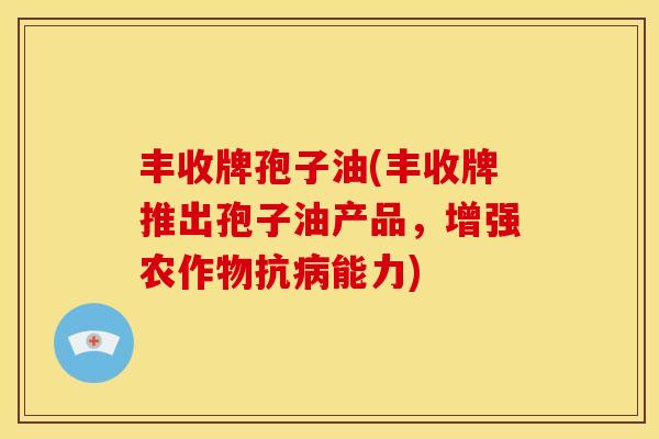丰收牌孢子油(丰收牌推出孢子油产品，增强农作物抗病能力)