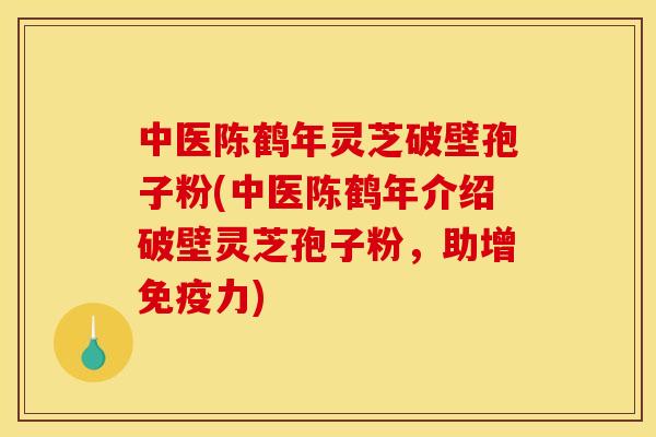 中医陈鹤年灵芝破壁孢子粉(中医陈鹤年介绍破壁灵芝孢子粉,助增免疫力)