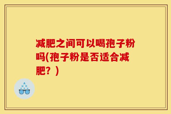 减肥之间可以喝孢子粉吗(孢子粉是否适合减肥?)
