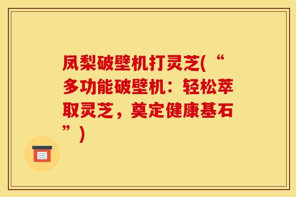 凤梨破壁机打灵芝(“多功能破壁机:轻松萃取灵芝,奠定健康基石”)