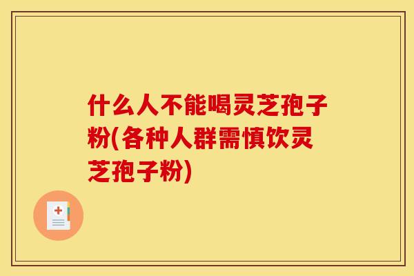 什么人不能喝灵芝孢子粉(各种人群需慎饮灵芝孢子粉)