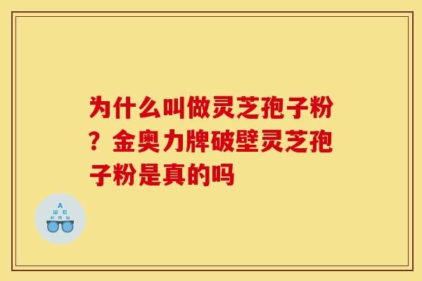 为什么叫做灵芝孢子粉?金奥力牌破壁灵芝孢子粉是真的吗