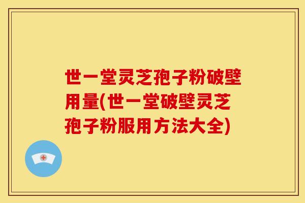 世一堂灵芝孢子粉破壁用量(世一堂破壁灵芝孢子粉服用方法大全)