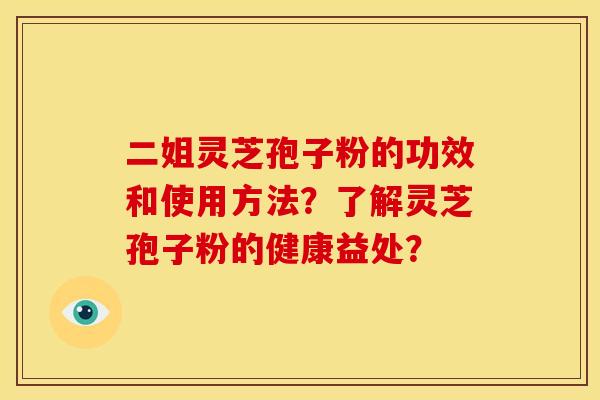 二姐灵芝孢子粉的功效和使用方法？了解灵芝孢子粉的健康益处？