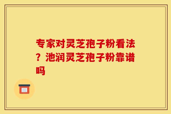 专家对灵芝孢子粉看法?池润灵芝孢子粉靠谱吗