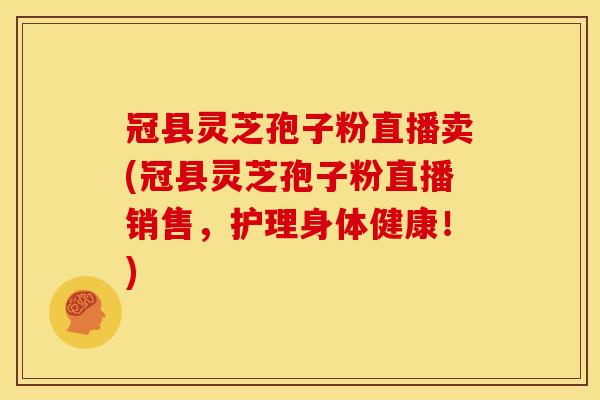 冠县灵芝孢子粉直播卖(冠县灵芝孢子粉直播销售,护理身体健康!)