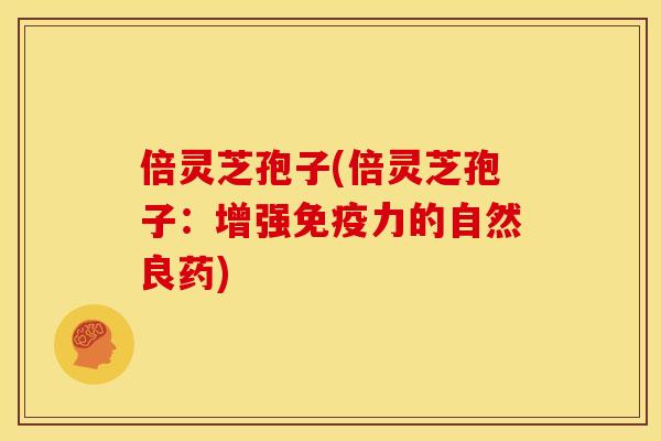 倍灵芝孢子(倍灵芝孢子:增强免疫力的自然良药)