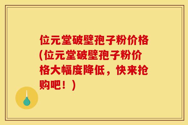位元堂破壁孢子粉价格(位元堂破壁孢子粉价格大幅度降低，快来抢购吧！)