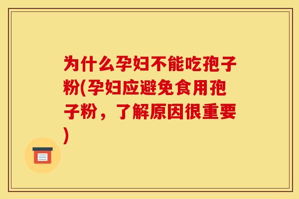 为什么孕妇不能吃孢子粉(孕妇应避免食用孢子粉,了解原因很重要)