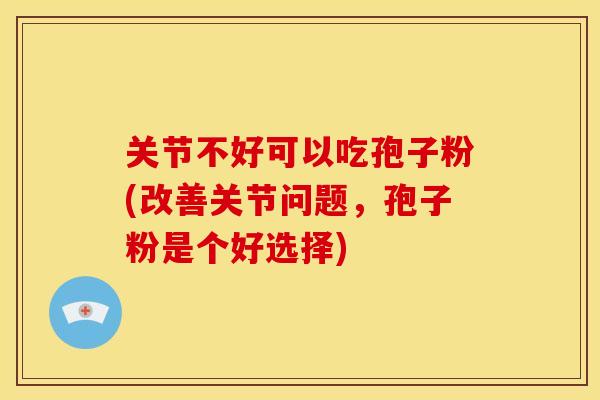 关节不好可以吃孢子粉(改善关节问题,孢子粉是个好选择)