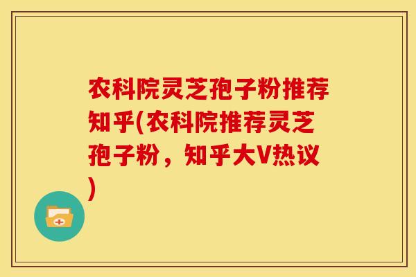 农科院灵芝孢子粉推荐知乎(农科院推荐灵芝孢子粉,知乎大V热议)