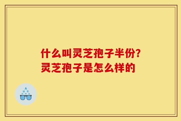 什么叫灵芝孢子半份?灵芝孢子是怎么样的