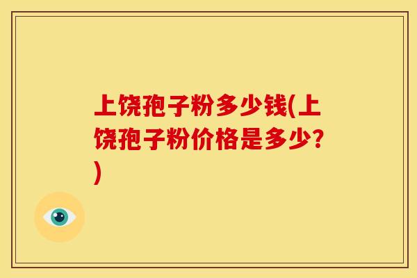 上饶孢子粉多少钱(上饶孢子粉价格是多少?)