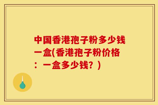 中国香港孢子粉多少钱一盒(香港孢子粉价格:一盒多少钱?)
