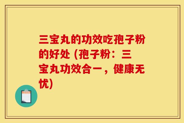 三宝丸的功效吃孢子粉的好处 (孢子粉:三宝丸功效合一,健康无忧)