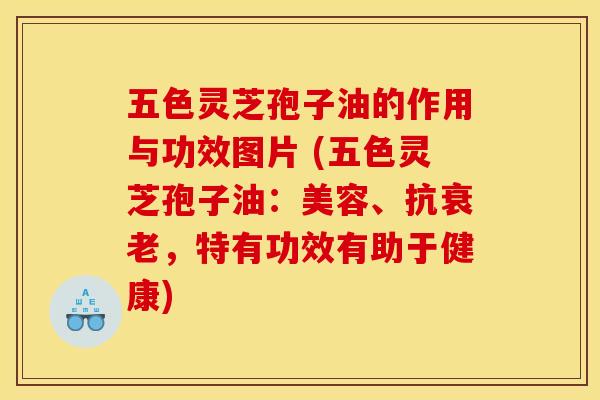 五色灵芝孢子油的作用与功效图片 (五色灵芝孢子油:美容、抗衰老,特有功效有助于健康)