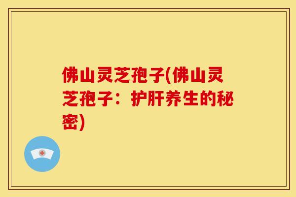 佛山灵芝孢子(佛山灵芝孢子:护肝养生的秘密)